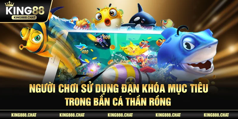 Người chơi sử dụng đạn khóa mục tiêu trong bắn cá thần rồng